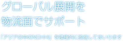 グローバル展開を物流面でサポート「アジアの中のNOHHI」を積極的に推進してまいります！